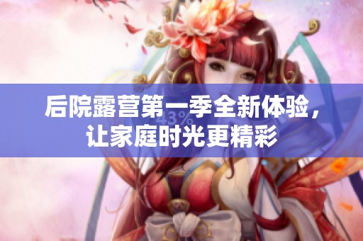 后院露营第一季全新体验，让家庭时光更精彩