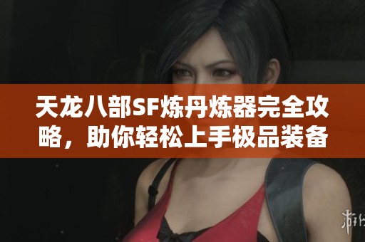 天龙八部SF炼丹炼器完全攻略，助你轻松上手极品装备与药品