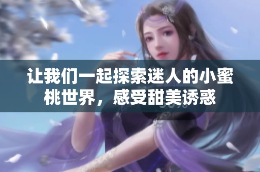 让我们一起探索迷人的小蜜桃世界，感受甜美诱惑