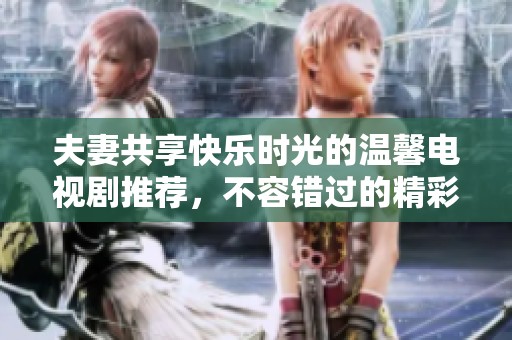 夫妻共享快乐时光的温馨电视剧推荐，不容错过的精彩之作