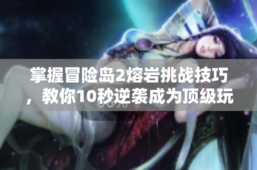 掌握冒险岛2熔岩挑战技巧，教你10秒逆袭成为顶级玩家！