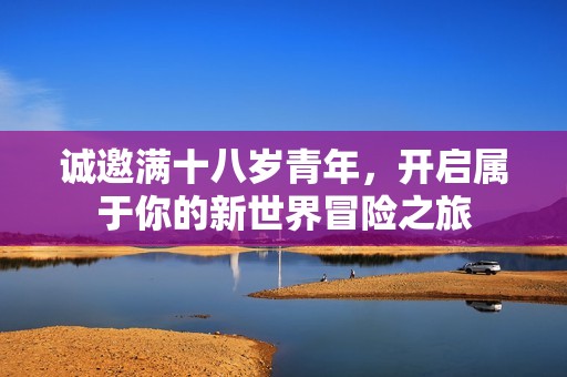 诚邀满十八岁青年，开启属于你的新世界冒险之旅