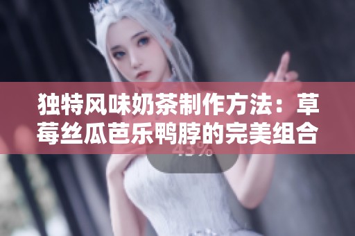 独特风味奶茶制作方法：草莓丝瓜芭乐鸭脖的完美组合