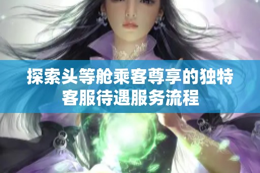 探索头等舱乘客尊享的独特客服待遇服务流程