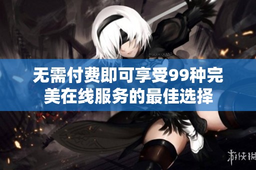 无需付费即可享受99种完美在线服务的最佳选择