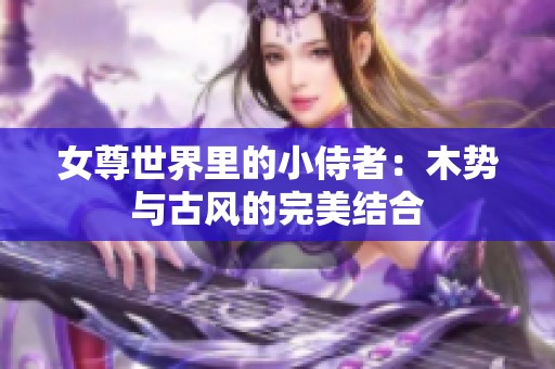 女尊世界里的小侍者：木势与古风的完美结合
