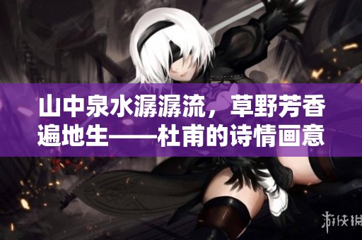 山中泉水潺潺流，草野芳香遍地生——杜甫的诗情画意再现