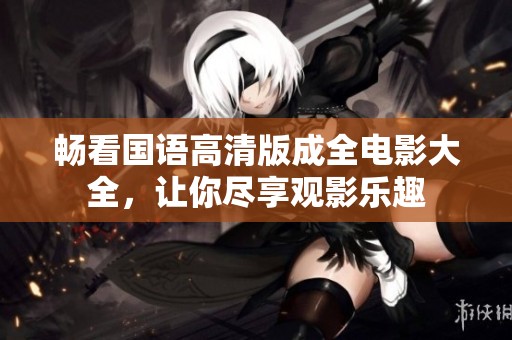畅看国语高清版成全电影大全，让你尽享观影乐趣