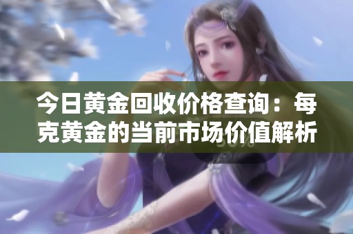 今日黄金回收价格查询：每克黄金的当前市场价值解析