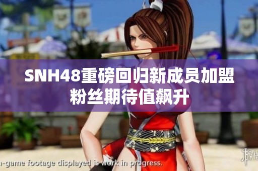 SNH48重磅回归新成员加盟粉丝期待值飙升