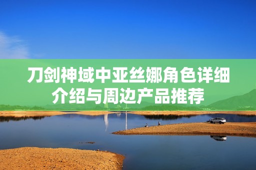 刀剑神域中亚丝娜角色详细介绍与周边产品推荐