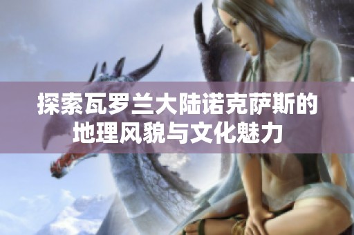 探索瓦罗兰大陆诺克萨斯的地理风貌与文化魅力