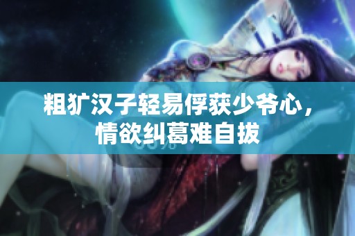 粗犷汉子轻易俘获少爷心，情欲纠葛难自拔