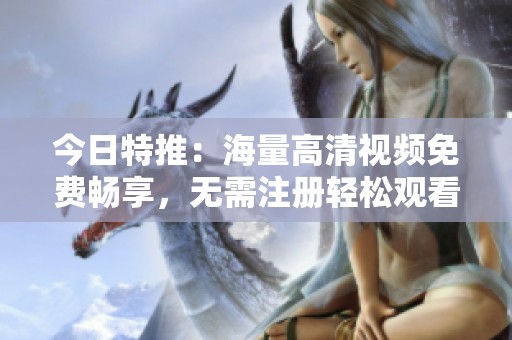 今日特推：海量高清视频免费畅享，无需注册轻松观看
