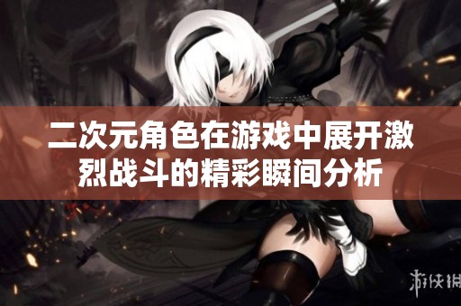 二次元角色在游戏中展开激烈战斗的精彩瞬间分析
