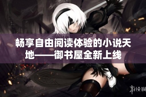 畅享自由阅读体验的小说天地——御书屋全新上线