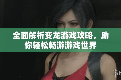 全面解析变龙游戏攻略，助你轻松畅游游戏世界