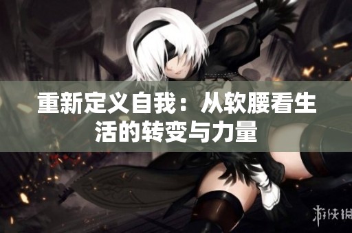 重新定义自我：从软腰看生活的转变与力量