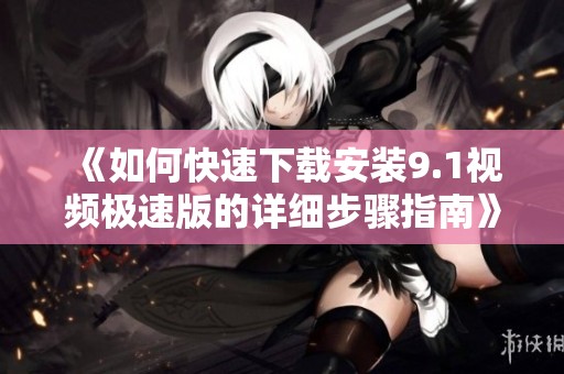 《如何快速下载安装9.1视频极速版的详细步骤指南》