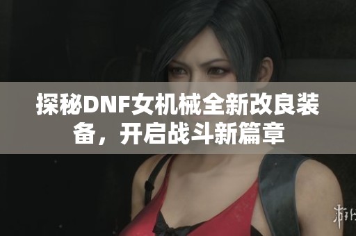 探秘DNF女机械全新改良装备，开启战斗新篇章