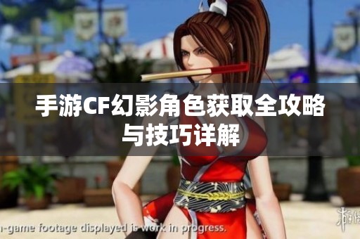 手游CF幻影角色获取全攻略与技巧详解