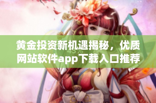 黄金投资新机遇揭秘，优质网站软件app下载入口推荐