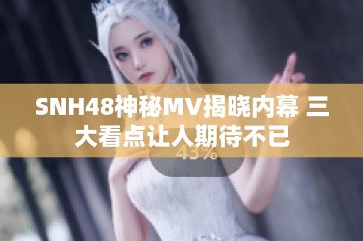 SNH48神秘MV揭晓内幕 三大看点让人期待不已