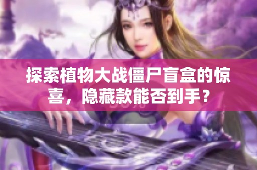 探索植物大战僵尸盲盒的惊喜，隐藏款能否到手？