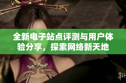 全新电子站点评测与用户体验分享，探索网络新天地