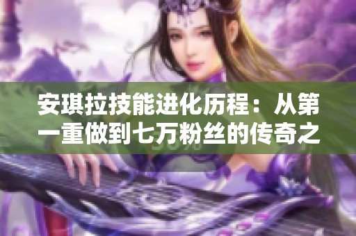 安琪拉技能进化历程：从第一重做到七万粉丝的传奇之路