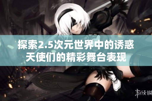 探索2.5次元世界中的诱惑天使们的精彩舞台表现