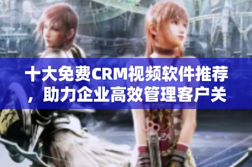 十大免费CRM视频软件推荐，助力企业高效管理客户关系