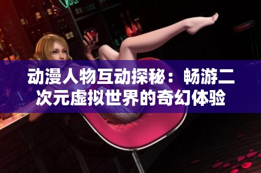 动漫人物互动探秘：畅游二次元虚拟世界的奇幻体验
