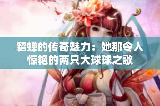 貂蝉的传奇魅力：她那令人惊艳的两只大球球之歌
