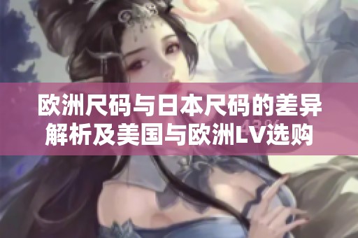 欧洲尺码与日本尺码的差异解析及美国与欧洲LV选购指南