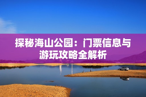 探秘海山公园：门票信息与游玩攻略全解析
