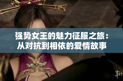 强势女王的魅力征服之旅：从对抗到相依的爱情故事