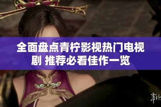 全面盘点青柠影视热门电视剧 推荐必看佳作一览