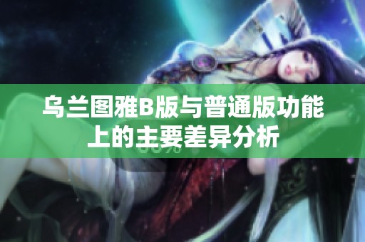 乌兰图雅B版与普通版功能上的主要差异分析