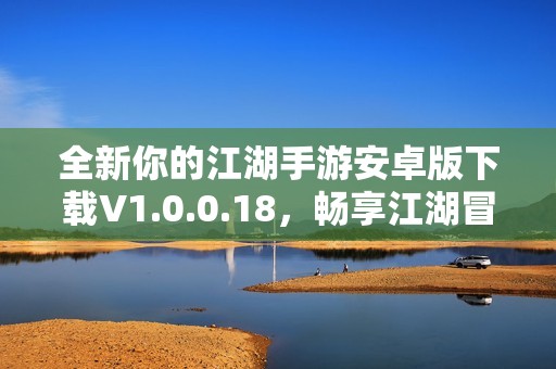 全新你的江湖手游安卓版下载V1.0.0.18，畅享江湖冒险乐趣