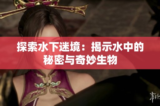 探索水下迷境：揭示水中的秘密与奇妙生物