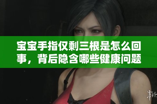 宝宝手指仅剩三根是怎么回事，背后隐含哪些健康问题