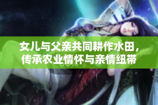 女儿与父亲共同耕作水田，传承农业情怀与亲情纽带