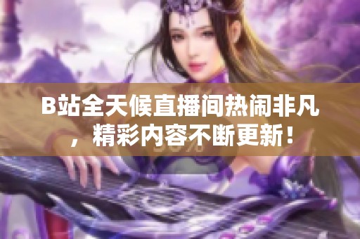 B站全天候直播间热闹非凡，精彩内容不断更新！