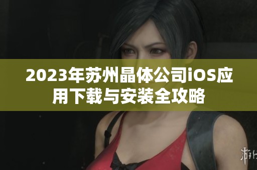 2023年苏州晶体公司iOS应用下载与安装全攻略
