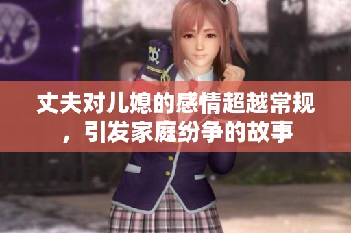 丈夫对儿媳的感情超越常规，引发家庭纷争的故事