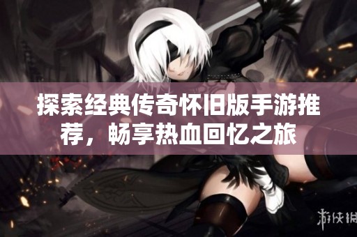 探索经典传奇怀旧版手游推荐，畅享热血回忆之旅