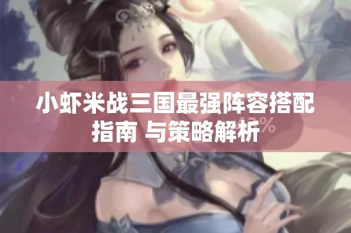 小虾米战三国最强阵容搭配指南 与策略解析