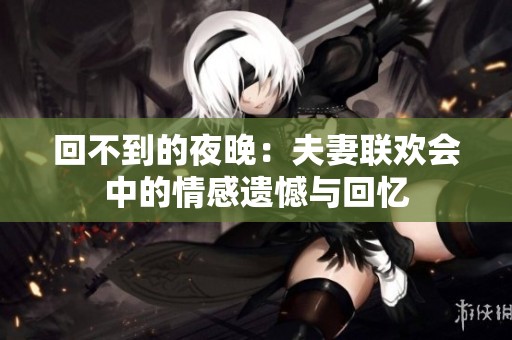 回不到的夜晚：夫妻联欢会中的情感遗憾与回忆