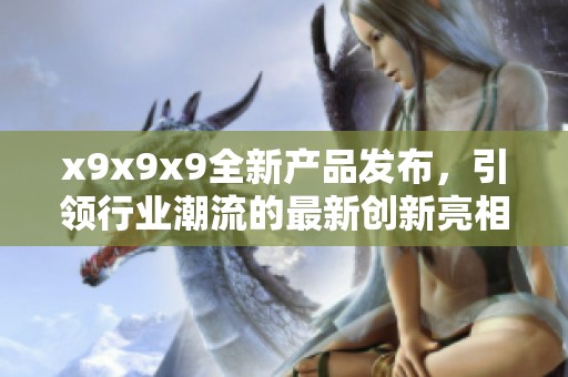 x9x9x9全新产品发布，引领行业潮流的最新创新亮相